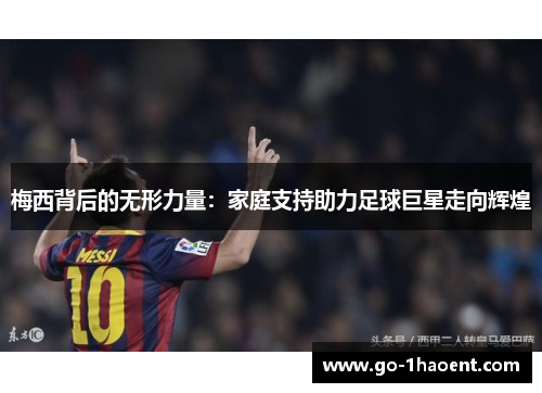 梅西背后的无形力量:家庭支持助力足球巨星走向辉煌 梅西背后的无形力量:家庭支持助力足球巨星走向辉煌