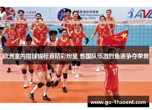 欧洲室内排球锦标赛精彩纷呈 各国队伍激烈角逐争夺荣誉