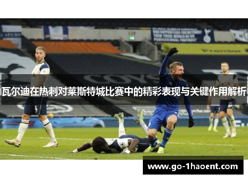 瓦尔迪在热刺对莱斯特城比赛中的精彩表现与关键作用解析 瓦尔迪在热刺对莱斯特城比赛中的精彩表现与关键作用解析