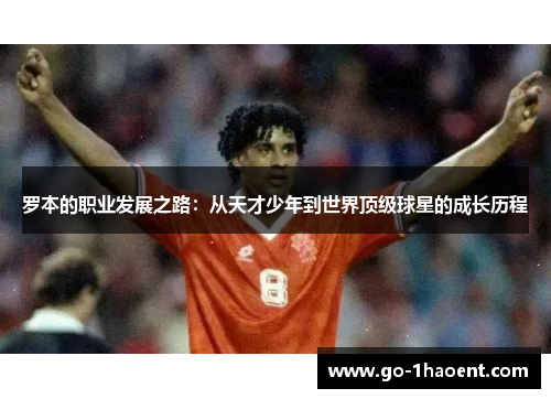 罗本的职业发展之路:从天才少年到世界顶级球星的成长历程 罗本的职业发展之路:从天才少年到世界顶级球星的成长历程