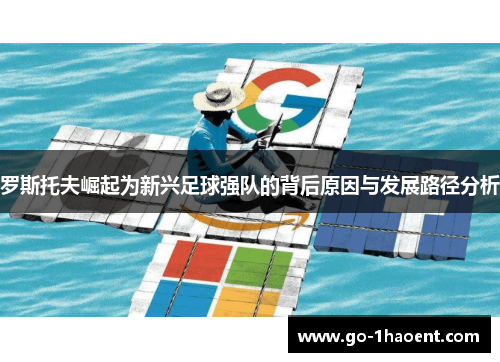 罗斯托夫崛起为新兴足球强队的背后原因与发展路径分析 罗斯托夫崛起为新兴足球强队的背后原因与发展路径分析