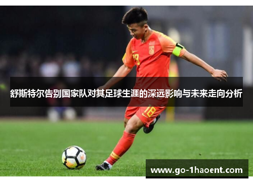 舒斯特尔告别国家队对其足球生涯的深远影响与未来走向分析