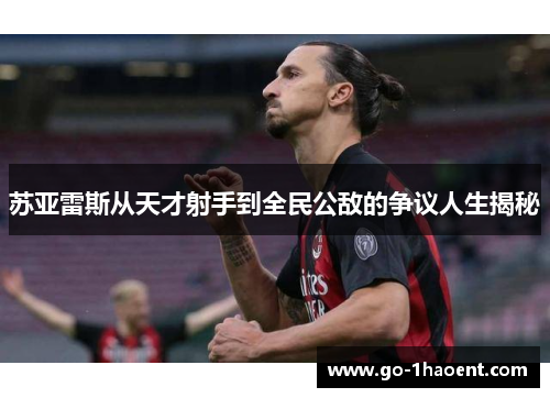苏亚雷斯从天才射手到全民公敌的争议人生揭秘