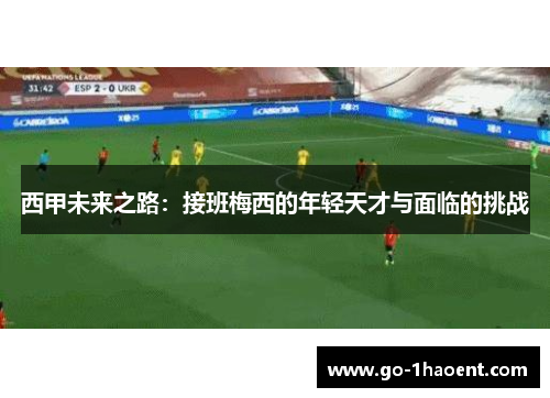 西甲未来之路:接班梅西的年轻天才与面临的挑战 西甲未来之路:接班梅西的年轻天才与面临的挑战