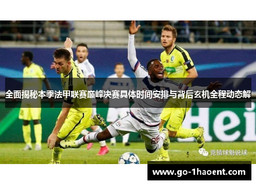 全面揭秘本季法甲联赛巅峰决赛具体时间安排与背后玄机全程动态解