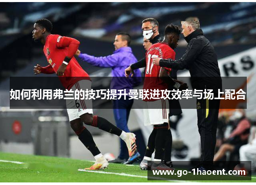 如何利用弗兰的技巧提升曼联进攻效率与场上配合