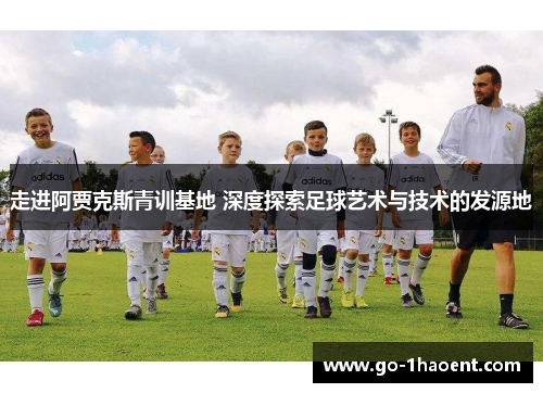 走进阿贾克斯青训基地 深度探索足球艺术与技术的发源地