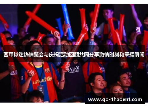 西甲球迷热情聚会与庆祝活动回顾共同分享激情时刻和荣耀瞬间 西甲球迷热情聚会与庆祝活动回顾共同分享激情时刻和荣耀瞬间