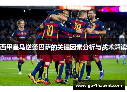 西甲皇马逆袭巴萨的关键因素分析与战术解读 西甲皇马逆袭巴萨的关键因素分析与战术解读