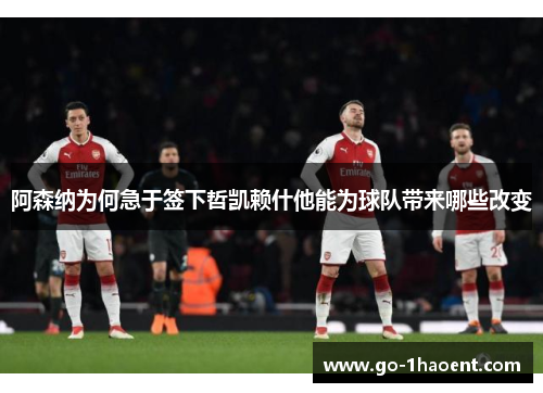 阿森纳为何急于签下哲凯赖什他能为球队带来哪些改变