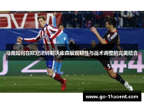马竞如何在欧冠逆转勒沃库森展现韧性与战术调整的完美结合