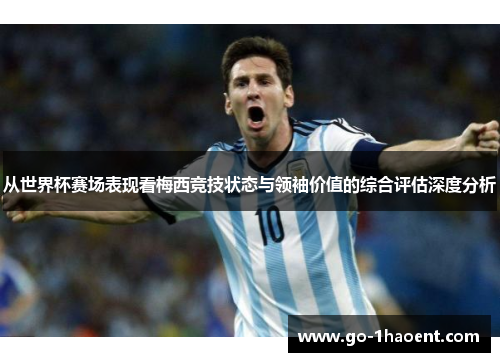 从世界杯赛场表现看梅西竞技状态与领袖价值的综合评估深度分析