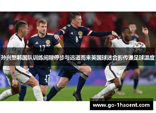 孙兴慜韩国队训练间隙停步与远道而来英国球迷合影传递足球温度